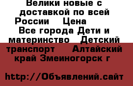 Велики новые с доставкой по всей России  › Цена ­ 700 - Все города Дети и материнство » Детский транспорт   . Алтайский край,Змеиногорск г.